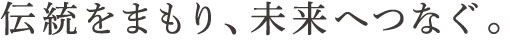 伝統をまもり、未来へつなぐ。